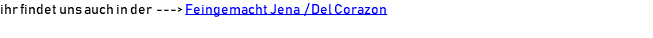 ihr findet uns auch in der ---> Feingemacht Jena / Del Corazon